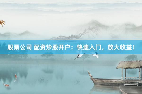 股票公司 配资炒股开户：快速入门，放大收益！