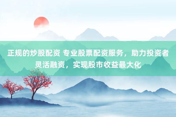 正规的炒股配资 专业股票配资服务，助力投资者灵活融资，实现股市收益最大化