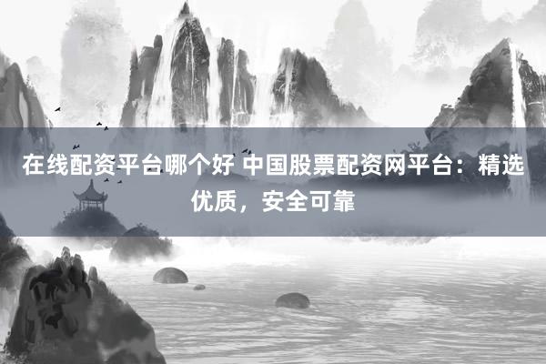 在线配资平台哪个好 中国股票配资网平台：精选优质，安全可靠