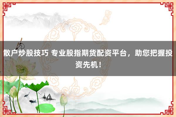 散户炒股技巧 专业股指期货配资平台，助您把握投资先机！