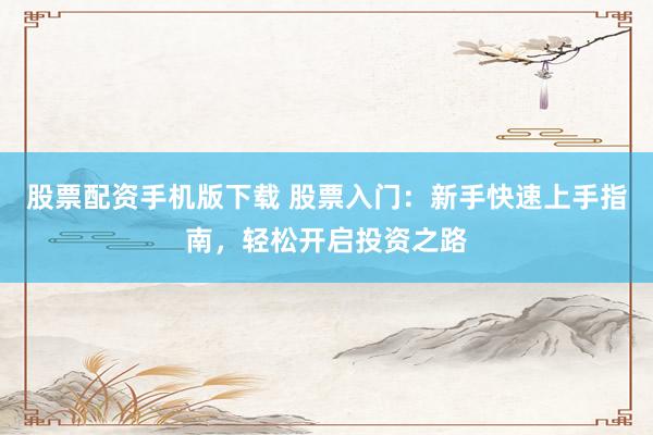 股票配资手机版下载 股票入门：新手快速上手指南，轻松开启投资之路