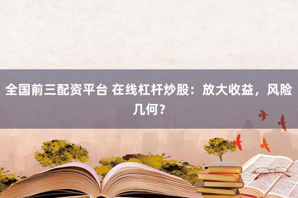 全国前三配资平台 在线杠杆炒股：放大收益，风险几何？