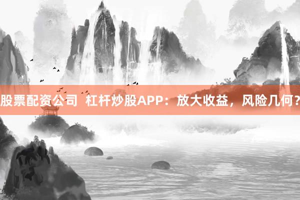 股票配资公司  杠杆炒股APP：放大收益，风险几何？