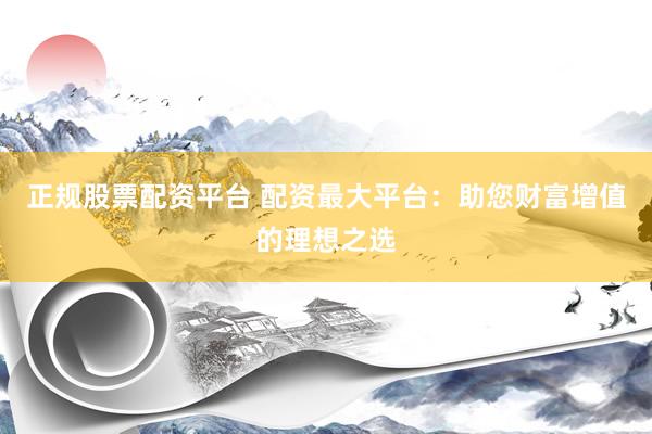 正规股票配资平台 配资最大平台：助您财富增值的理想之选