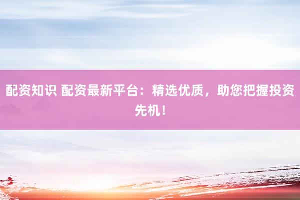 配资知识 配资最新平台：精选优质，助您把握投资先机！