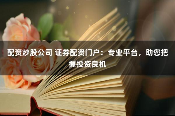 配资炒股公司 证券配资门户：专业平台，助您把握投资良机