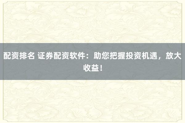 配资排名 证券配资软件：助您把握投资机遇，放大收益！