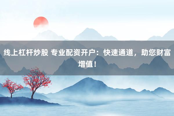 线上杠杆炒股 专业配资开户：快速通道，助您财富增值！