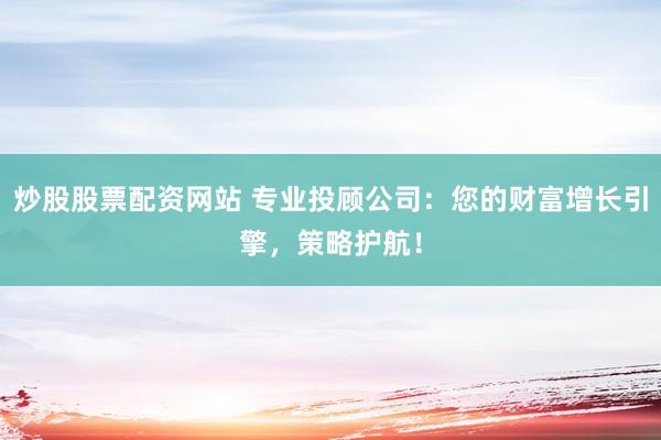 炒股股票配资网站 专业投顾公司：您的财富增长引擎，策略护航！
