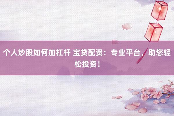 个人炒股如何加杠杆 宝贷配资：专业平台，助您轻松投资！
