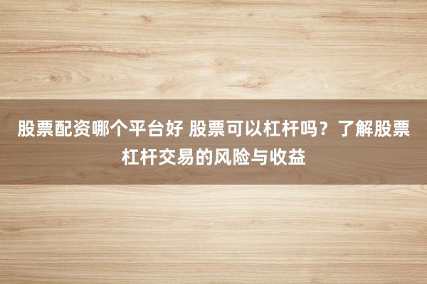 股票配资哪个平台好 股票可以杠杆吗？了解股票杠杆交易的风险与收益