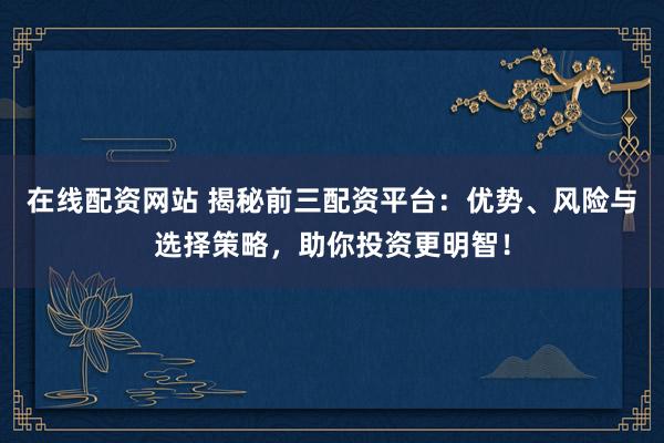 在线配资网站 揭秘前三配资平台：优势、风险与选择策略，助你投资更明智！