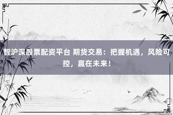 智沪深股票配资平台 期货交易：把握机遇，风险可控，赢在未来！
