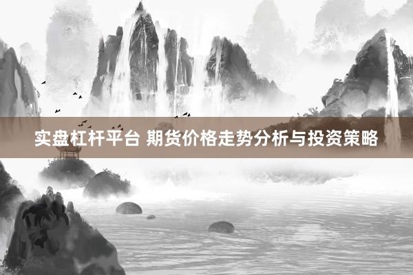 实盘杠杆平台 期货价格走势分析与投资策略
