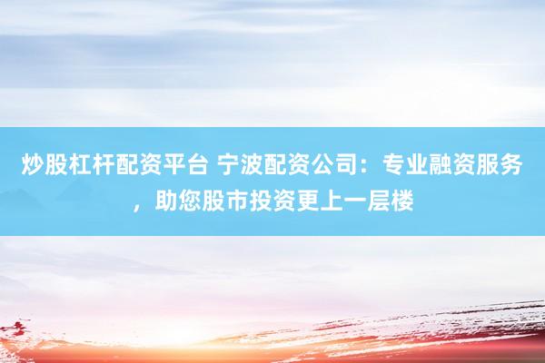 炒股杠杆配资平台 宁波配资公司：专业融资服务，助您股市投资更上一层楼