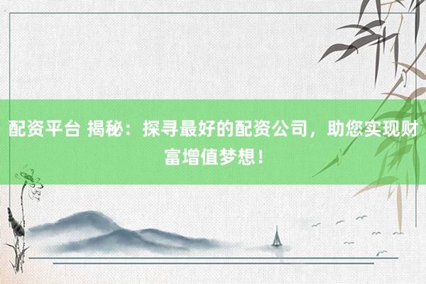 配资平台 揭秘：探寻最好的配资公司，助您实现财富增值梦想！