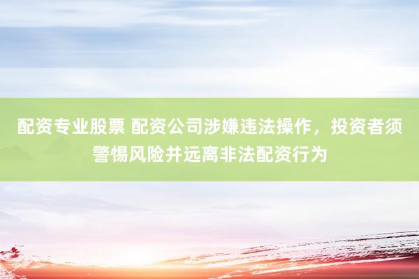 配资专业股票 配资公司涉嫌违法操作，投资者须警惕风险并远离非法配资行为