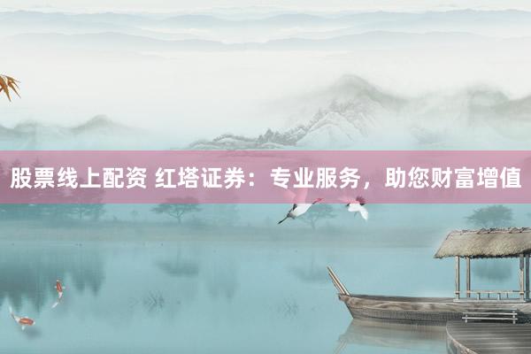 股票线上配资 红塔证券：专业服务，助您财富增值