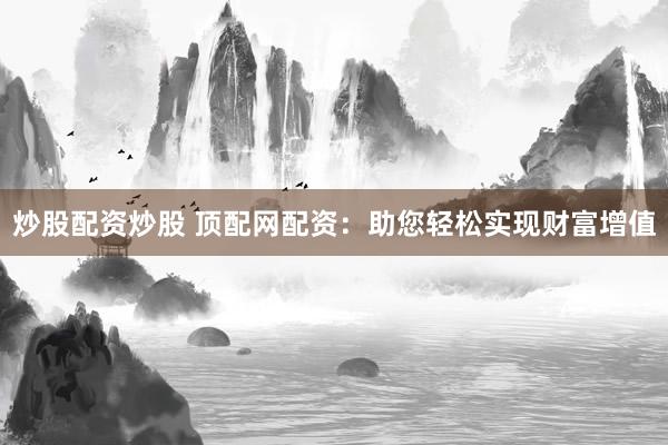 炒股配资炒股 顶配网配资：助您轻松实现财富增值