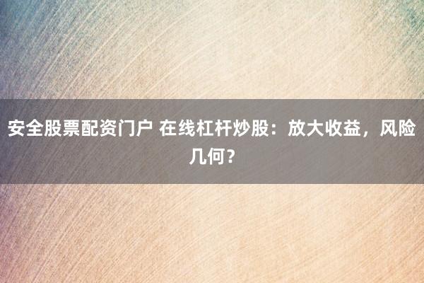 安全股票配资门户 在线杠杆炒股：放大收益，风险几何？