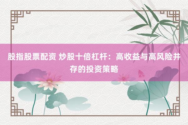 股指股票配资 炒股十倍杠杆：高收益与高风险并存的投资策略