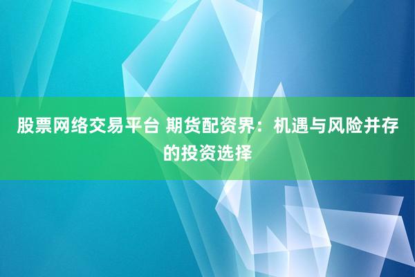 股票网络交易平台 期货配资界：机遇与风险并存的投资选择