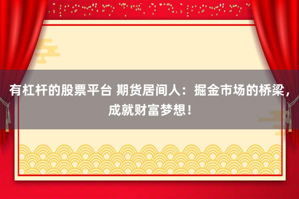 有杠杆的股票平台 期货居间人：掘金市场的桥梁，成就财富梦想！