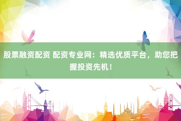 股票融资配资 配资专业网：精选优质平台，助您把握投资先机！
