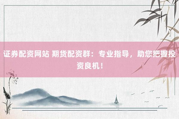 证券配资网站 期货配资群：专业指导，助您把握投资良机！