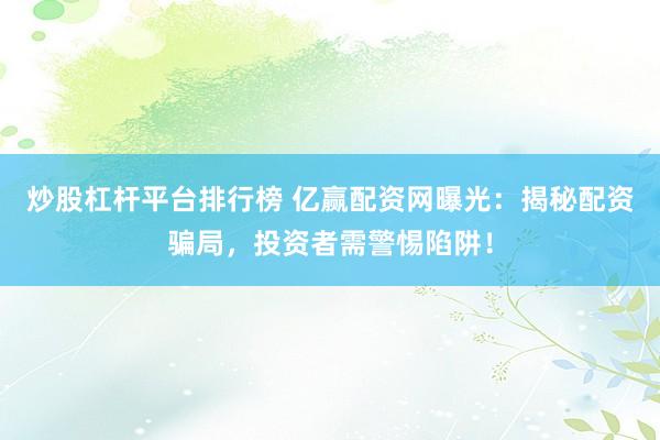 炒股杠杆平台排行榜 亿赢配资网曝光：揭秘配资骗局，投资者需警惕陷阱！