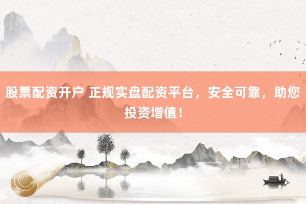 股票配资开户 正规实盘配资平台，安全可靠，助您投资增值！