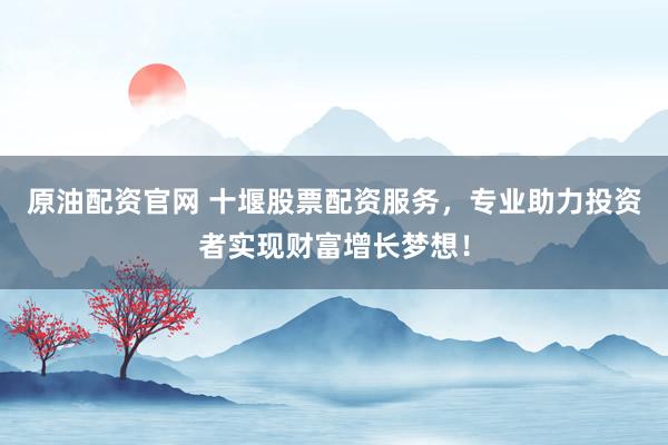 原油配资官网 十堰股票配资服务，专业助力投资者实现财富增长梦想！
