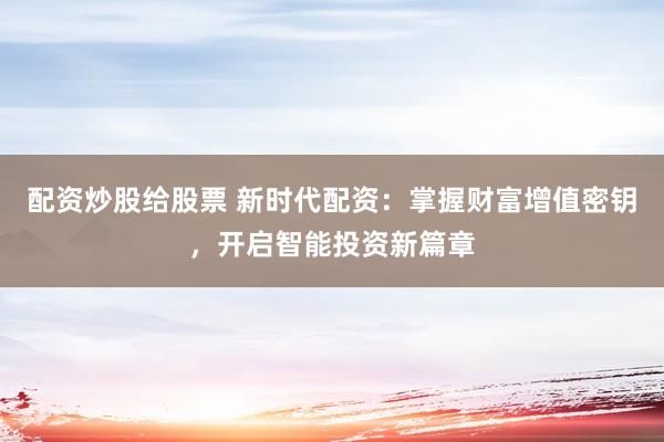 配资炒股给股票 新时代配资：掌握财富增值密钥，开启智能投资新篇章