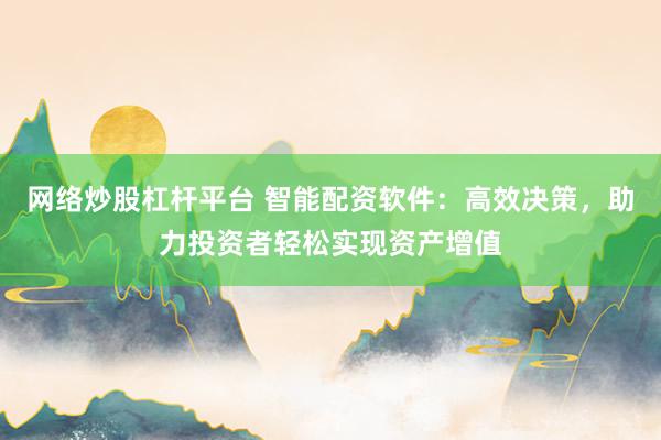 网络炒股杠杆平台 智能配资软件：高效决策，助力投资者轻松实现资产增值