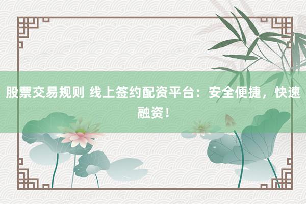 股票交易规则 线上签约配资平台：安全便捷，快速融资！