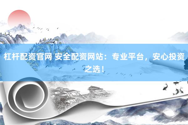 杠杆配资官网 安全配资网站：专业平台，安心投资之选！