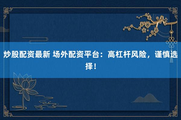 炒股配资最新 场外配资平台：高杠杆风险，谨慎选择！