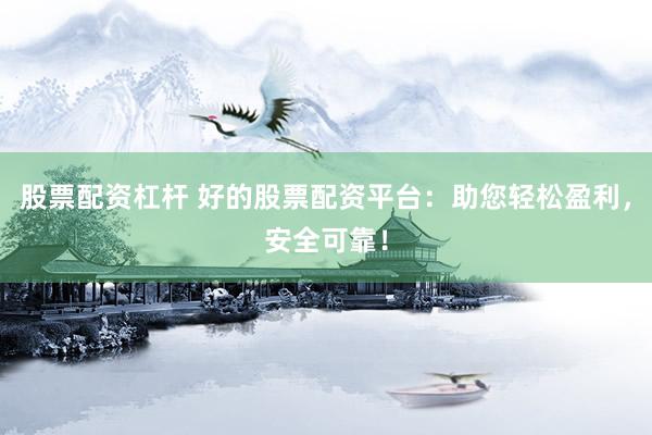 股票配资杠杆 好的股票配资平台：助您轻松盈利，安全可靠！