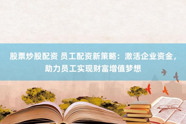 股票炒股配资 员工配资新策略：激活企业资金，助力员工实现财富增值梦想