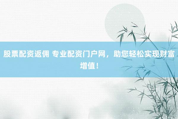 股票配资返佣 专业配资门户网，助您轻松实现财富增值！