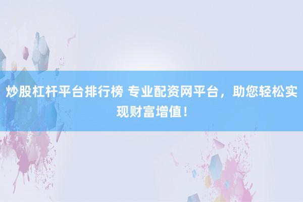 炒股杠杆平台排行榜 专业配资网平台，助您轻松实现财富增值！