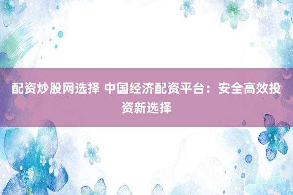 配资炒股网选择 中国经济配资平台：安全高效投资新选择