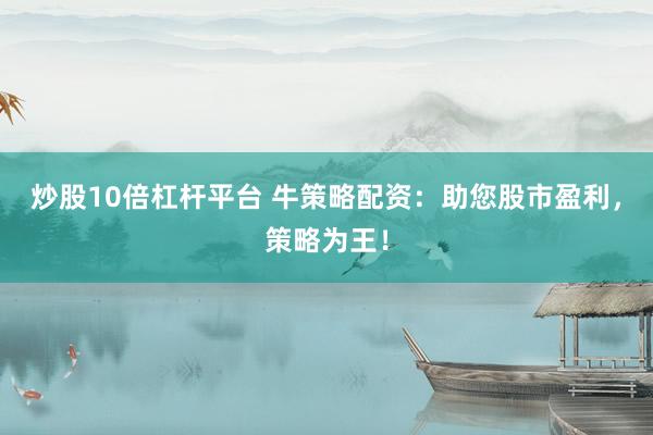 炒股10倍杠杆平台 牛策略配资：助您股市盈利，策略为王！