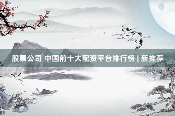 股票公司 中国前十大配资平台排行榜 | 新推荐