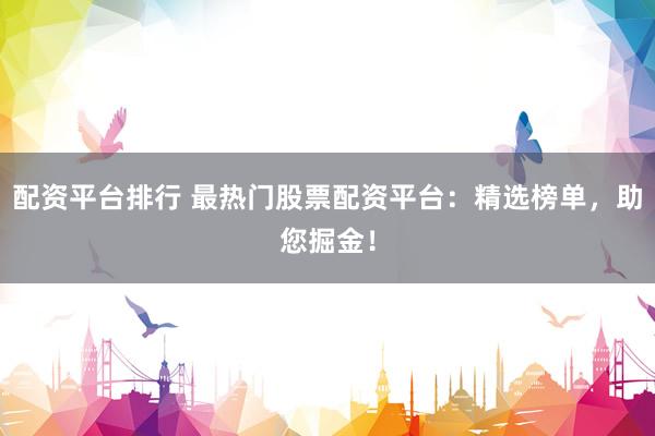 配资平台排行 最热门股票配资平台：精选榜单，助您掘金！