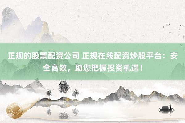 正规的股票配资公司 正规在线配资炒股平台：安全高效，助您把握投资机遇！