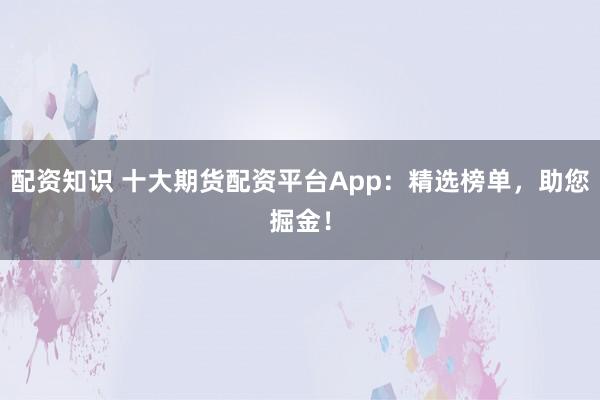 配资知识 十大期货配资平台App：精选榜单，助您掘金！