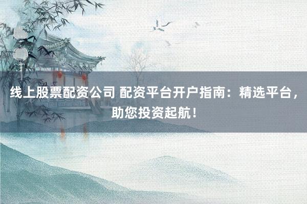 线上股票配资公司 配资平台开户指南：精选平台，助您投资起航！