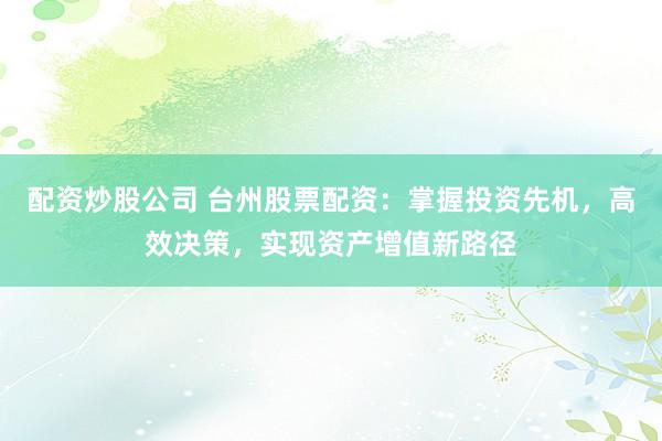 配资炒股公司 台州股票配资：掌握投资先机，高效决策，实现资产增值新路径