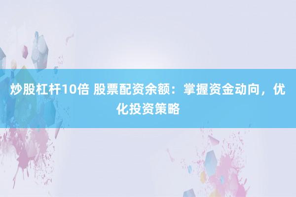 炒股杠杆10倍 股票配资余额：掌握资金动向，优化投资策略